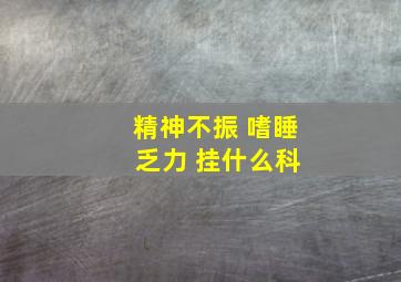 精神不振 嗜睡 乏力 挂什么科